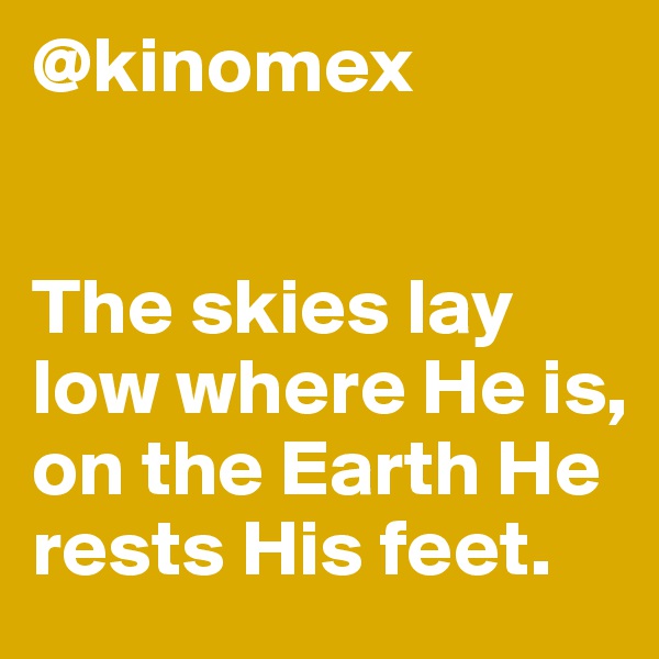 @kinomex


The skies lay low where He is, on the Earth He rests His feet.