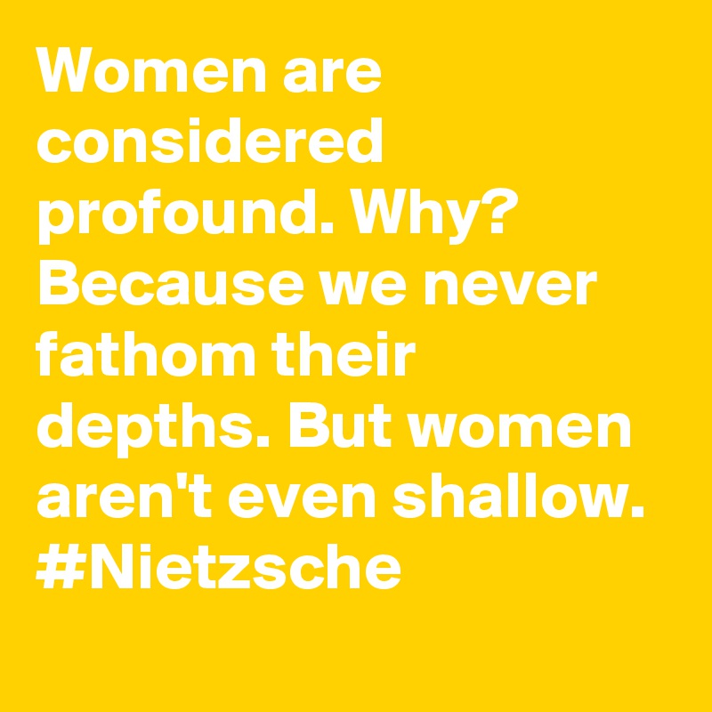 Women are considered profound. Why? Because we never fathom their depths. But women aren't even shallow. #Nietzsche