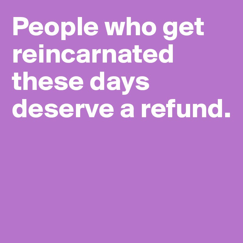 People who get reincarnated these days deserve a refund.


