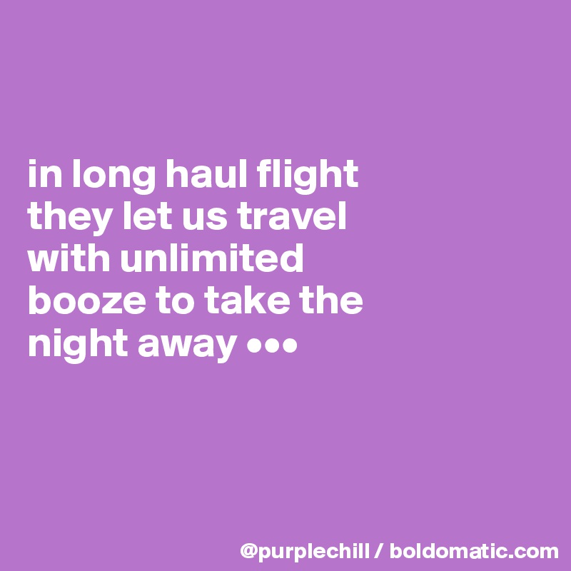 


in long haul flight 
they let us travel 
with unlimited 
booze to take the 
night away •••



