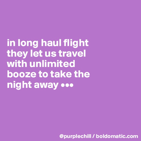 


in long haul flight 
they let us travel 
with unlimited 
booze to take the 
night away •••



