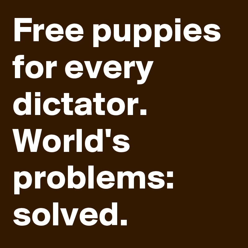 Free puppies for every dictator. World's problems: solved. 