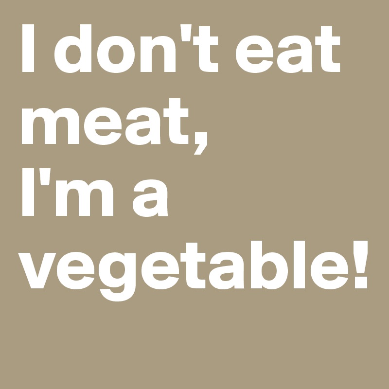 I don't eat meat,
I'm a vegetable!