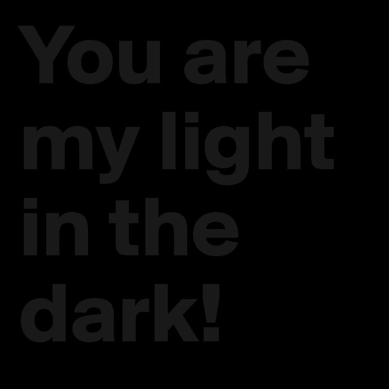 You are my light in the dark!