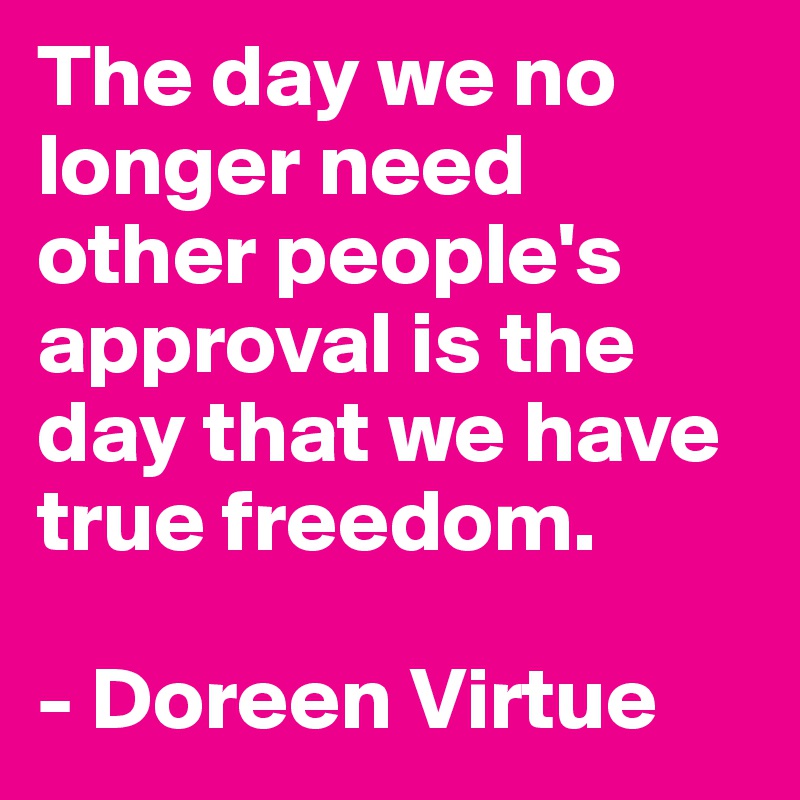 The day we no longer need other people's approval is the day that we have true freedom.

- Doreen Virtue
