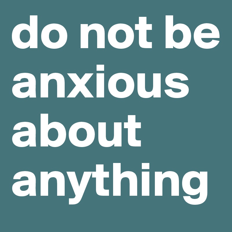 do not be anxious about anything