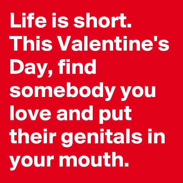 Life is short. This Valentine's Day, find somebody you love and put their genitals in your mouth. 