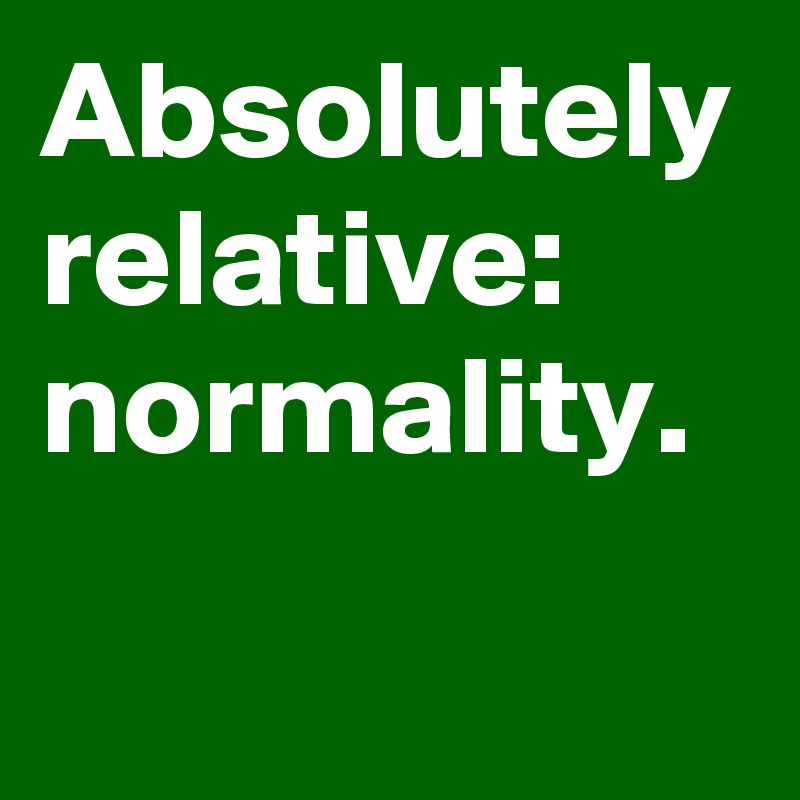 Absolutely relative:
normality.