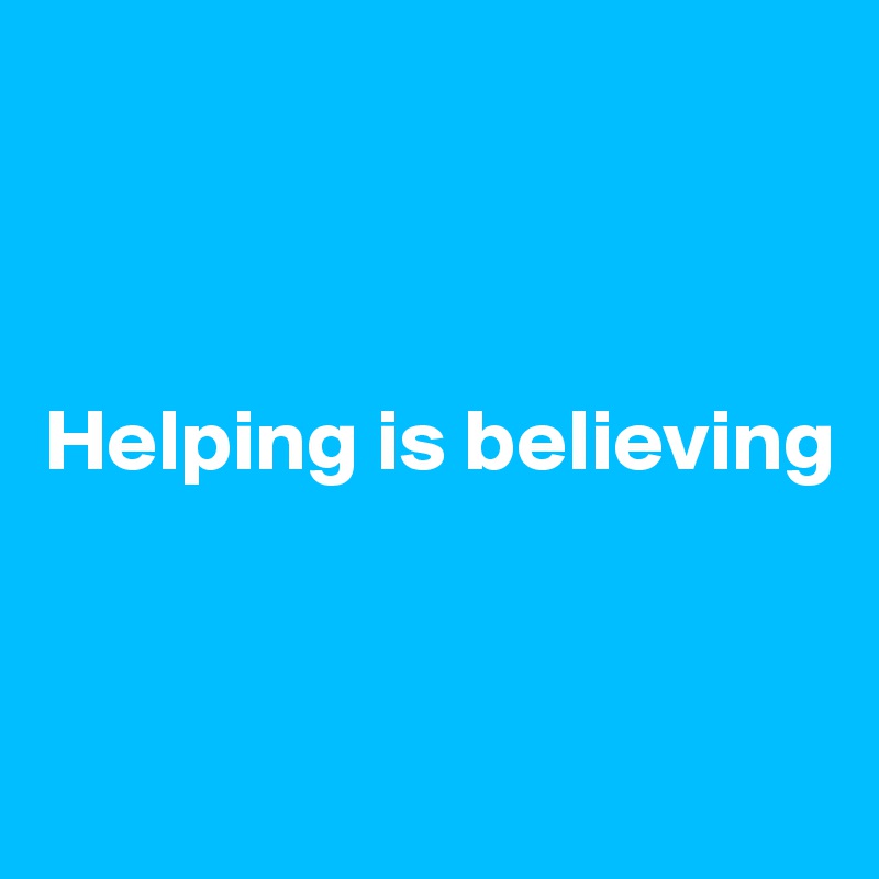 



Helping is believing


