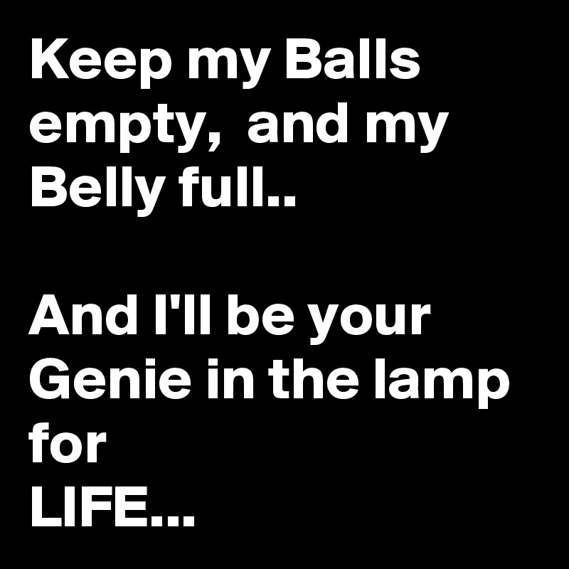 Keep my Balls empty,  and my Belly full..

And I'll be your Genie in the lamp for
LIFE...