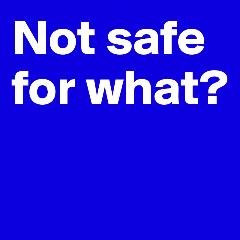Not safe for what?

