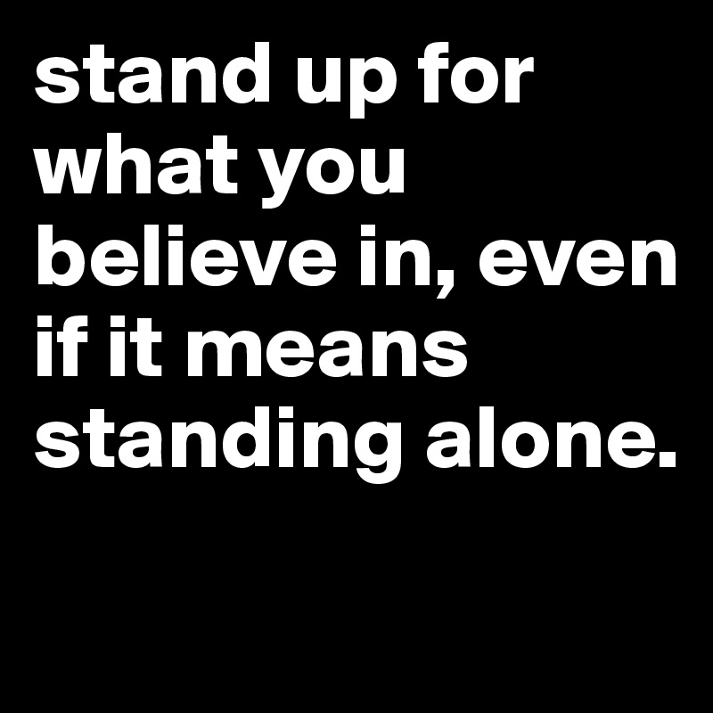 stand up for what you believe in, even if it means standing alone. 