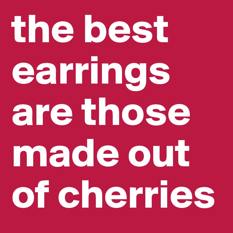 the best earrings are those made out of cherries