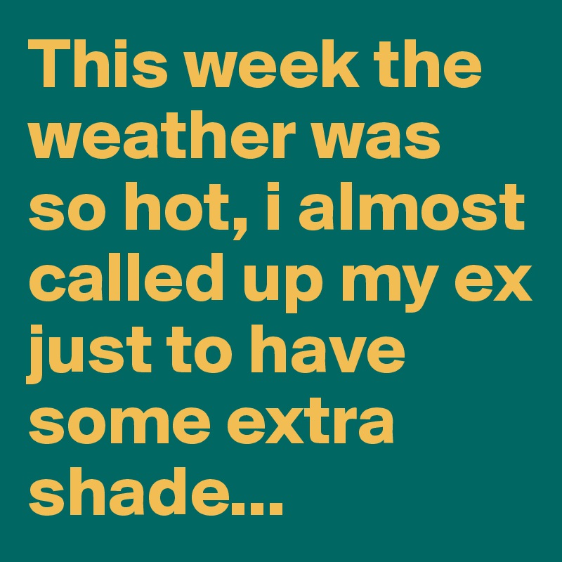 This week the weather was so hot, i almost called up my ex just to have some extra shade...