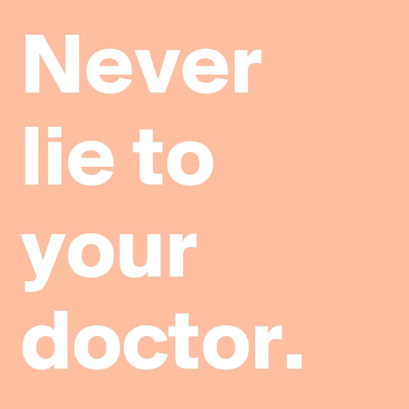 Never lie to your doctor.