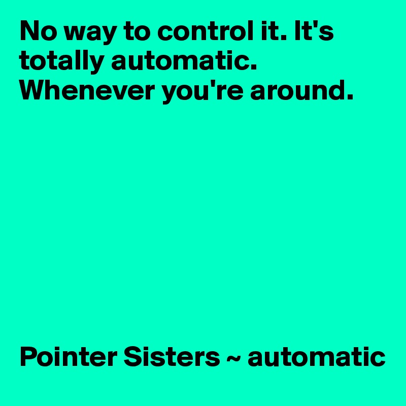 No way to control it. It's totally automatic. Whenever you're around.








Pointer Sisters ~ automatic