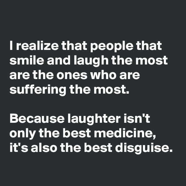 

I realize that people that smile and laugh the most are the ones who are suffering the most. 

Because laughter isn't only the best medicine, it's also the best disguise. 
