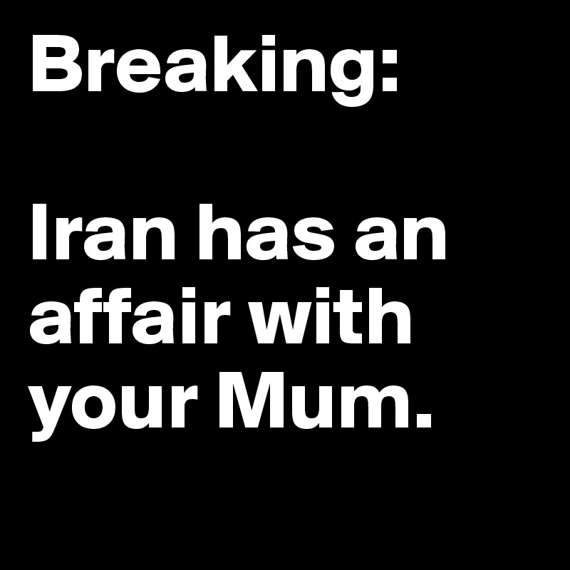 Breaking:

Iran has an affair with your Mum.
