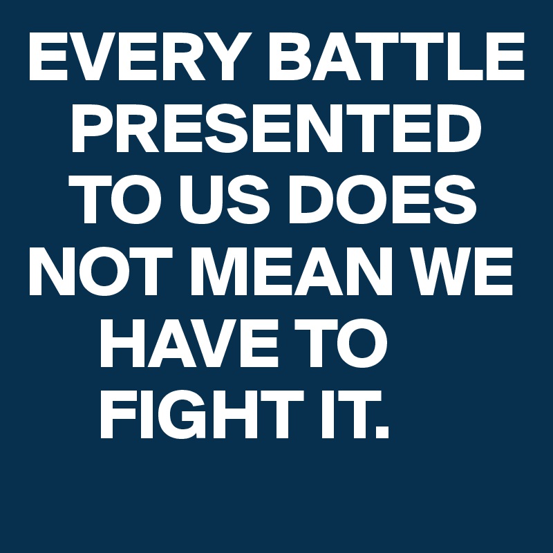 EVERY BATTLE 
   PRESENTED 
   TO US DOES 
NOT MEAN WE 
     HAVE TO 
     FIGHT IT. 