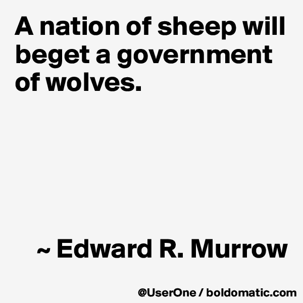 A nation of sheep will beget a government of wolves.





    ~ Edward R. Murrow