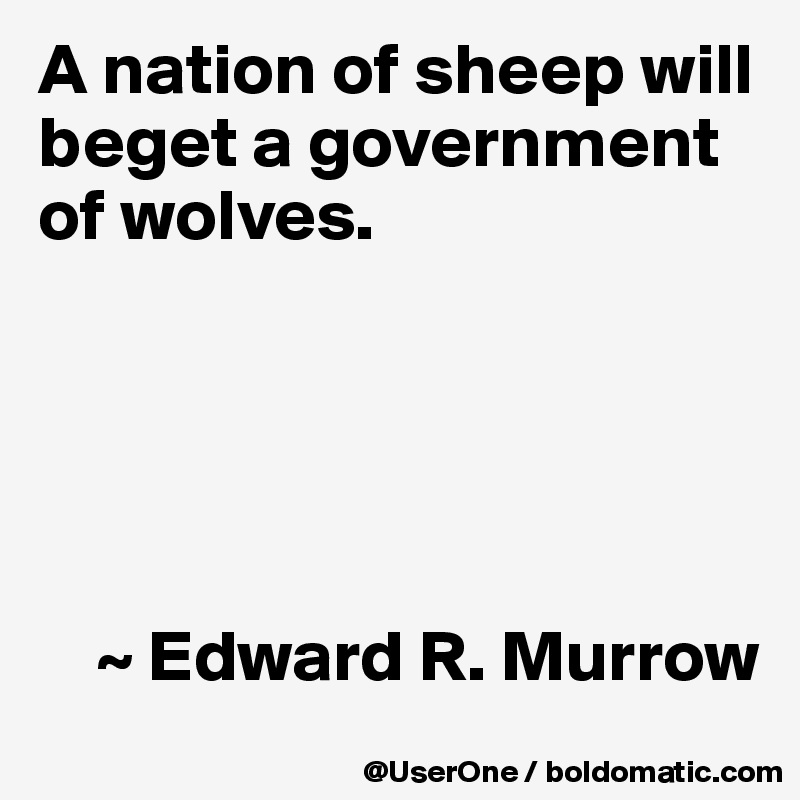 A nation of sheep will beget a government of wolves.





    ~ Edward R. Murrow