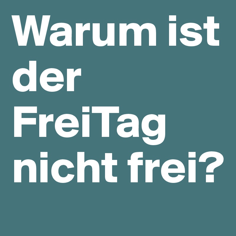 Warum ist der FreiTag nicht frei?