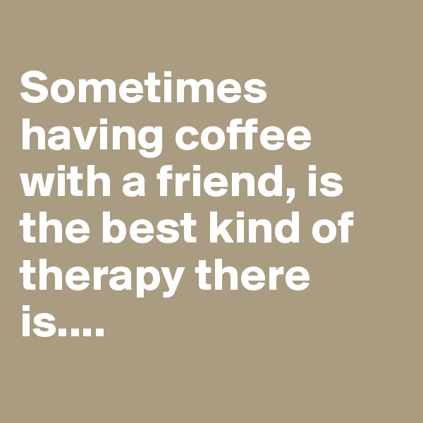 
Sometimes having coffee with a friend, is the best kind of therapy there is....
