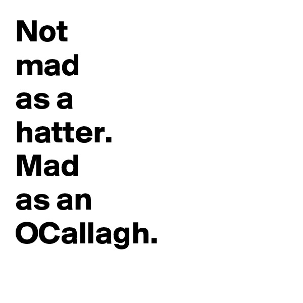 Not
mad
as a
hatter.
Mad 
as an
OCallagh.
