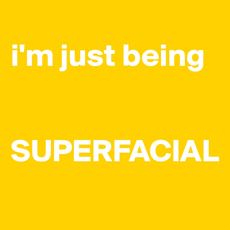 
i'm just being


SUPERFACIAL
