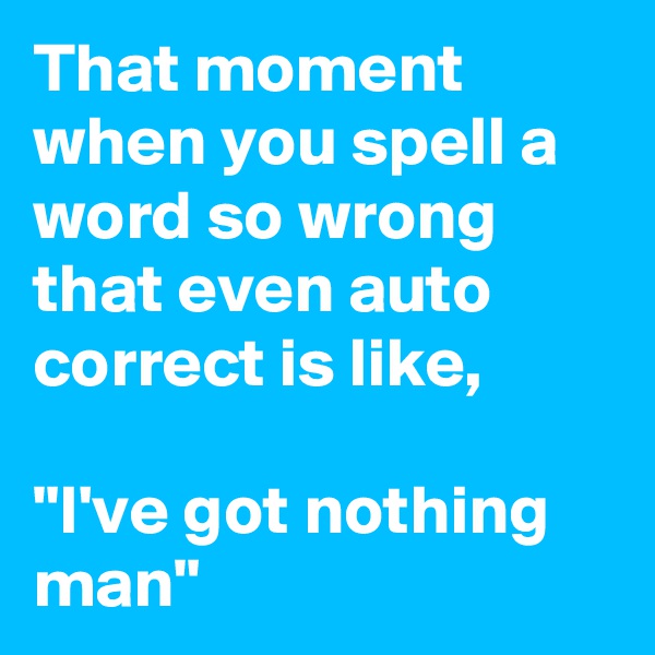 That moment when you spell a word so wrong that even auto correct is like,

"I've got nothing man"