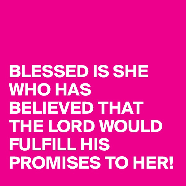 


BLESSED IS SHE WHO HAS BELIEVED THAT THE LORD WOULD FULFILL HIS PROMISES TO HER!