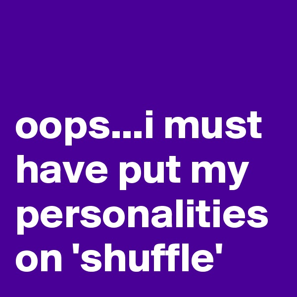 

oops...i must have put my personalities on 'shuffle'