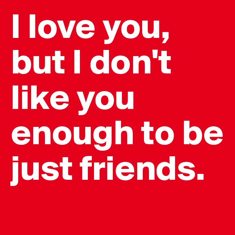 I love you, but I don't like you enough to be just friends.