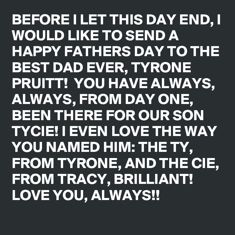 BEFORE I LET THIS DAY END, I WOULD LIKE TO SEND A HAPPY FATHERS DAY TO THE BEST DAD EVER, TYRONE PRUITT!  YOU HAVE ALWAYS, ALWAYS, FROM DAY ONE, BEEN THERE FOR OUR SON TYCIE! I EVEN LOVE THE WAY YOU NAMED HIM: THE TY, FROM TYRONE, AND THE CIE, FROM TRACY, BRILLIANT! LOVE YOU, ALWAYS!!