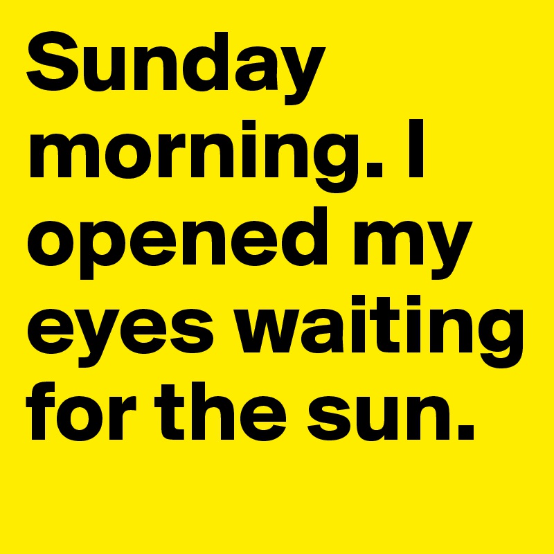 Sunday morning. I opened my eyes waiting for the sun. 