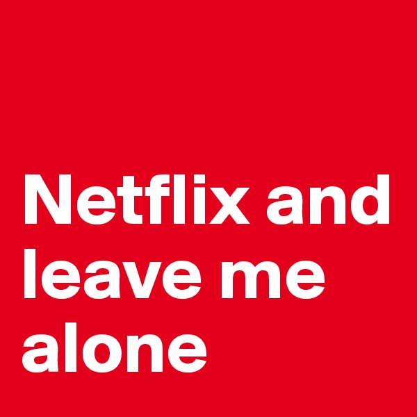 

Netflix and leave me alone 