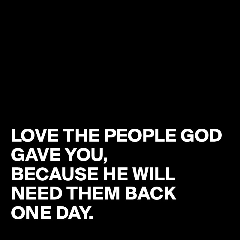 





LOVE THE PEOPLE GOD GAVE YOU,
BECAUSE HE WILL NEED THEM BACK
ONE DAY.