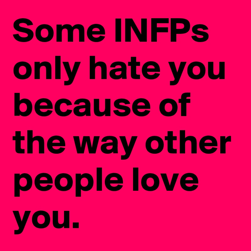 Some INFPs only hate you because of the way other people love you.