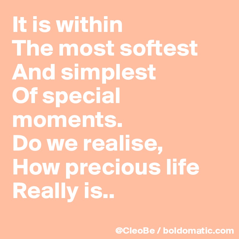 It is within
The most softest 
And simplest
Of special moments.
Do we realise,
How precious life
Really is..
