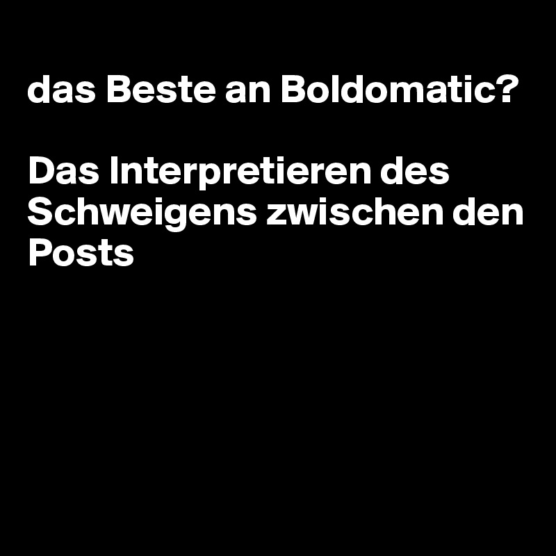 
das Beste an Boldomatic?

Das Interpretieren des Schweigens zwischen den Posts





