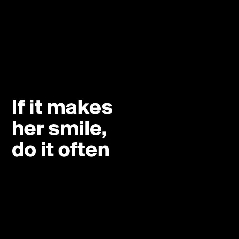 



If it makes 
her smile,
do it often


