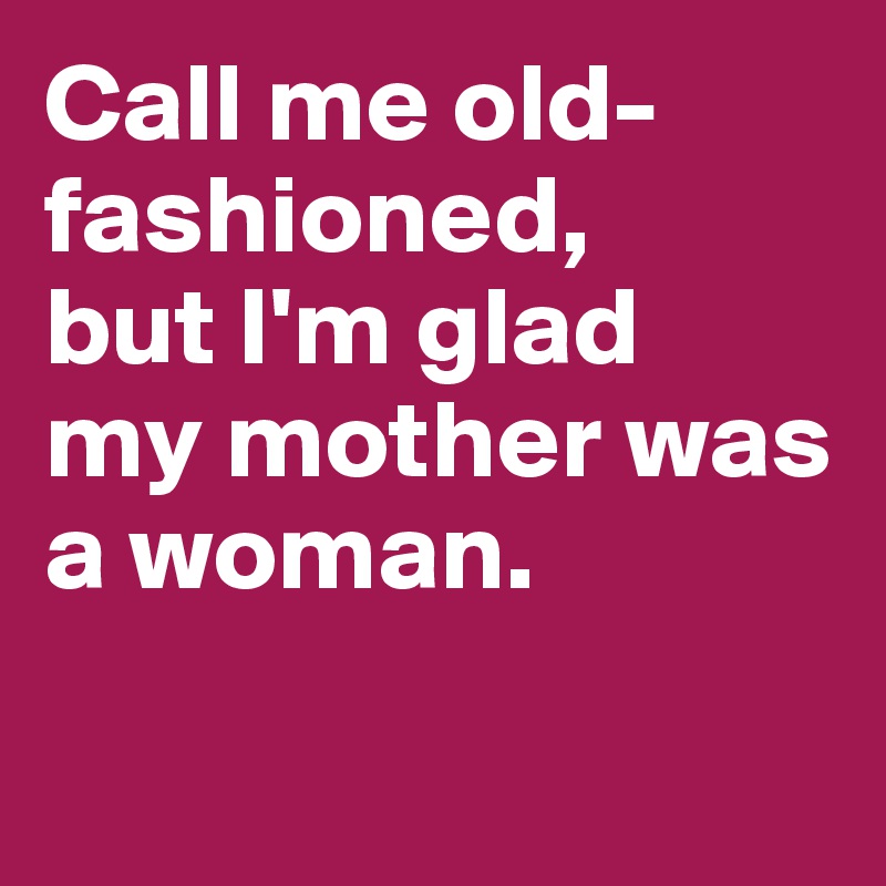 Call me old-fashioned, but I'm glad my mother was a woman. - Post by ...