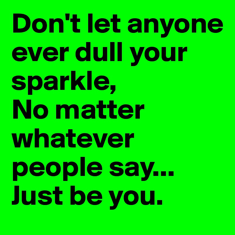 Don't let anyone ever dull your sparkle, No matter whatever people say... Just be you.