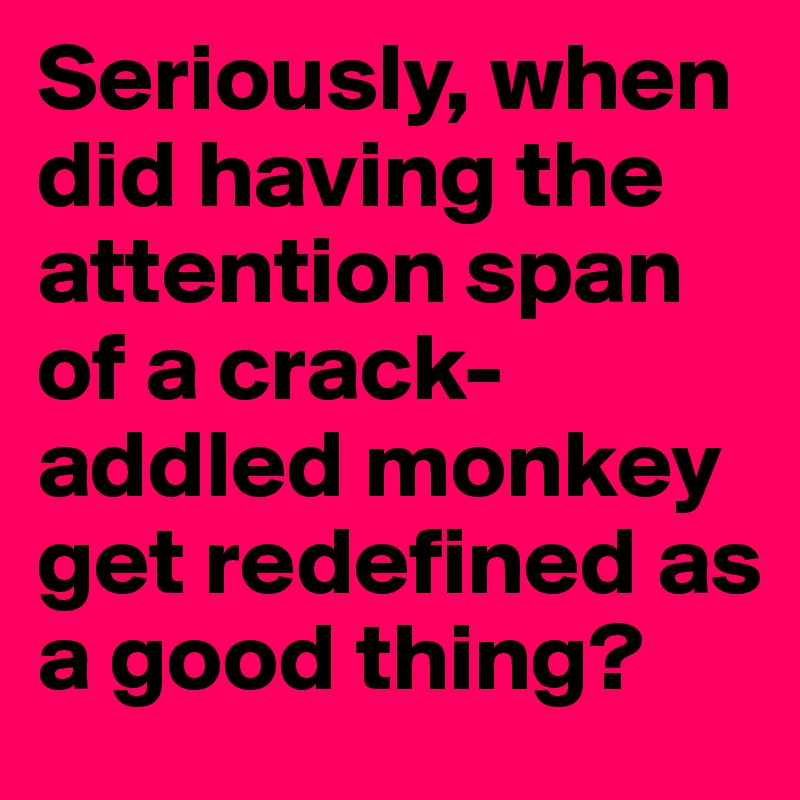 Seriously, when did having the attention span of a crack-addled monkey get redefined as a good thing?