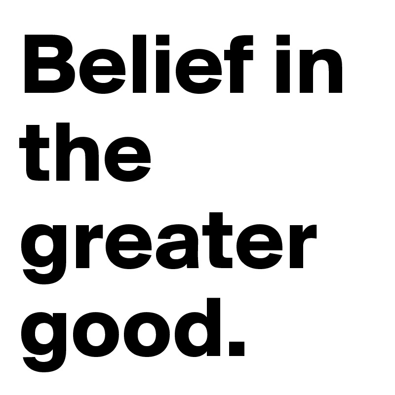 Belief in the greater good. 