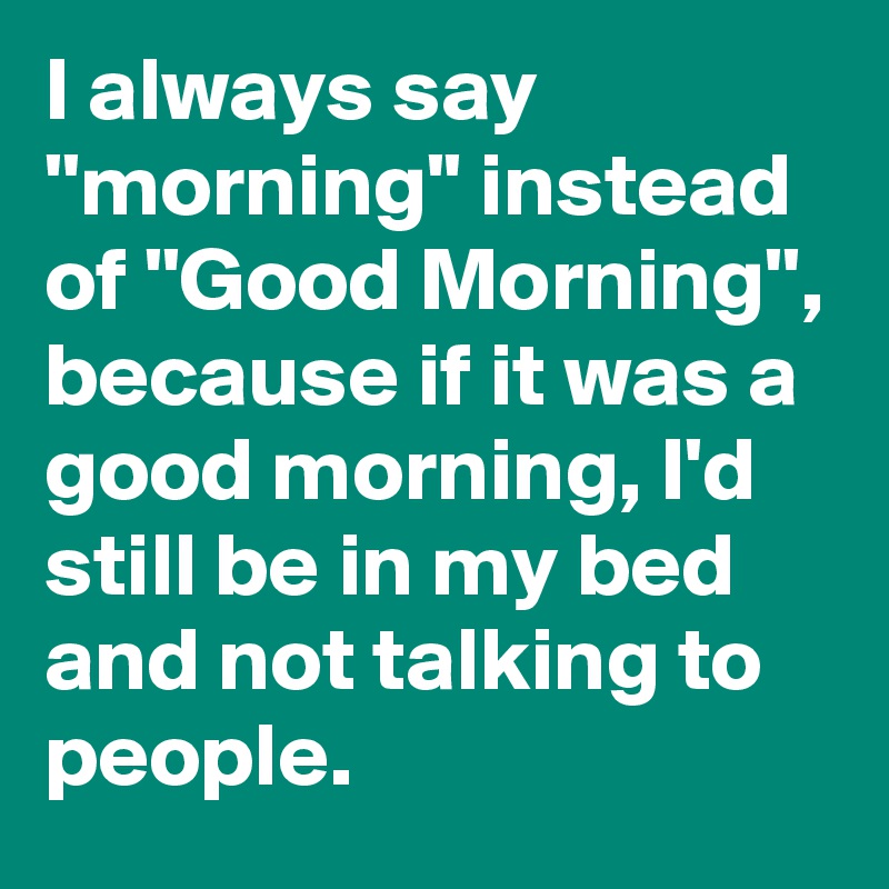 I always say ''morning'' instead of ''Good Morning'', because if it was ...