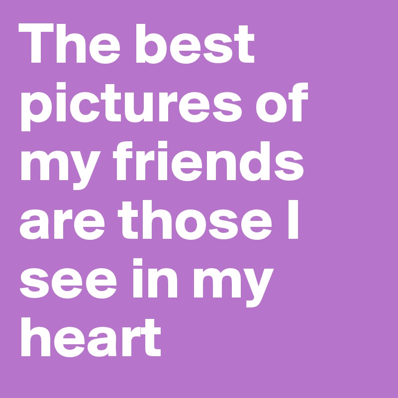 The best pictures of my friends are those I see in my heart