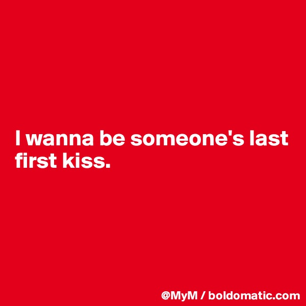 




I wanna be someone's last first kiss.




