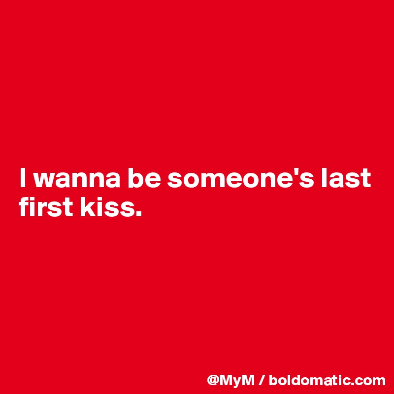 




I wanna be someone's last first kiss.




