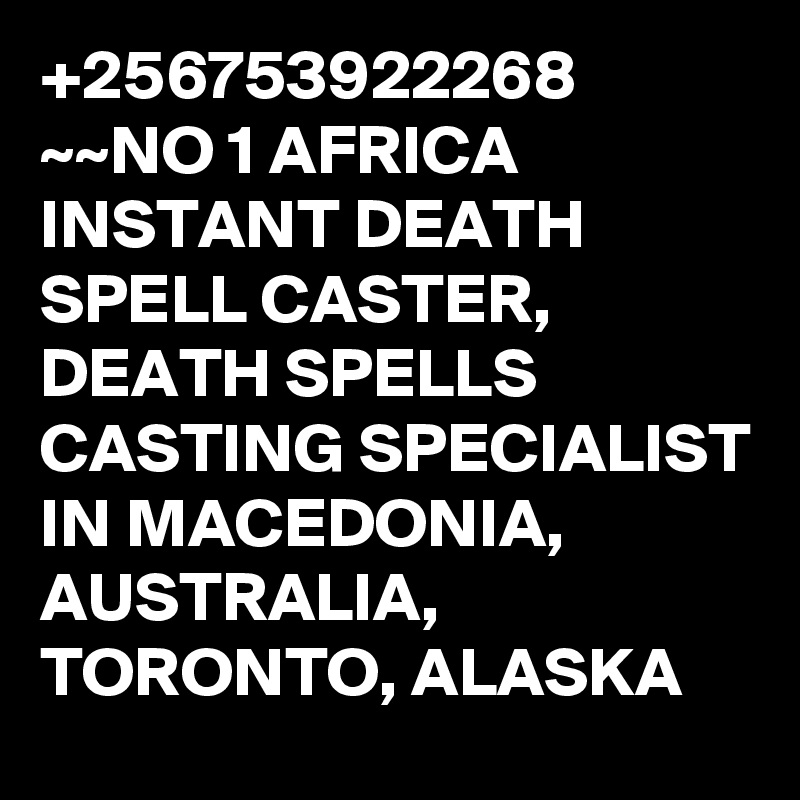 +256753922268 ~~NO 1 AFRICA INSTANT DEATH SPELL CASTER, DEATH SPELLS CASTING SPECIALIST IN MACEDONIA, AUSTRALIA, TORONTO, ALASKA